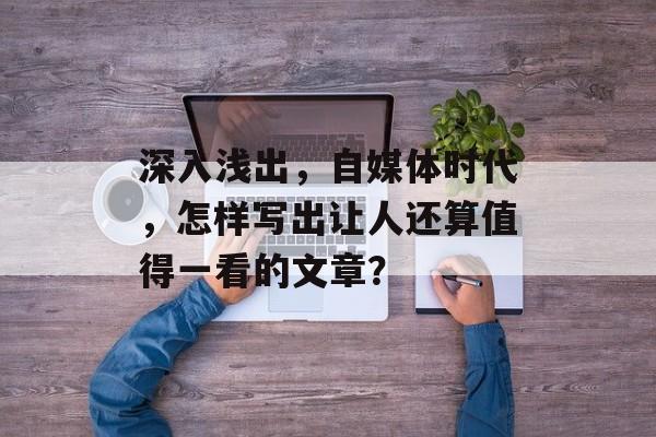 深入浅出，自媒体时代，怎样写出让人还算值得一看的文章？