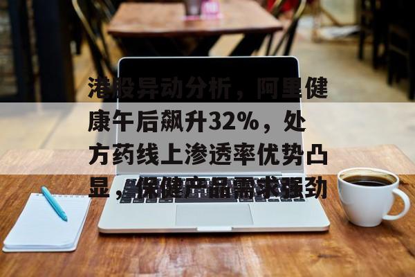 港股异动分析，阿里健康午后飙升32%，处方药线上渗透率优势凸显，保健产品需求强劲