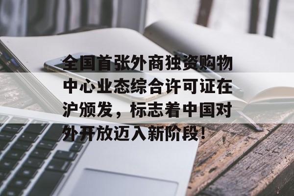 全国首张外商独资购物中心业态综合许可证在沪颁发，标志着中国对外开放迈入新阶段！