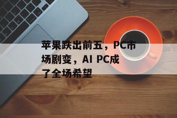 苹果跌出前五，PC市场剧变，AI PC成了全场希望