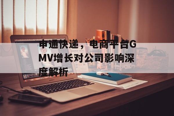 申通快递，电商平台GMV增长对公司影响深度解析