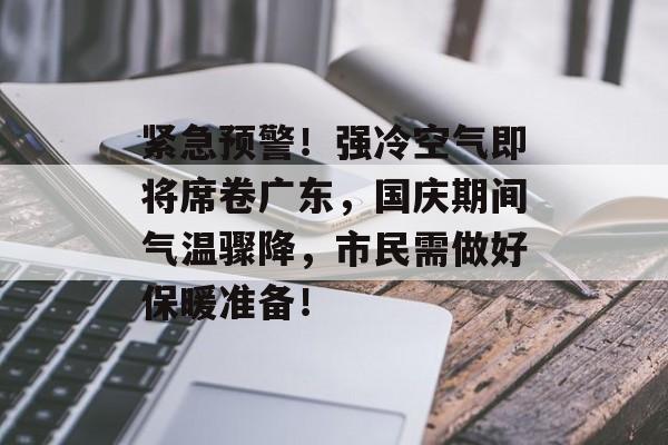 紧急预警！强冷空气即将席卷广东，国庆期间气温骤降，市民需做好保暖准备！