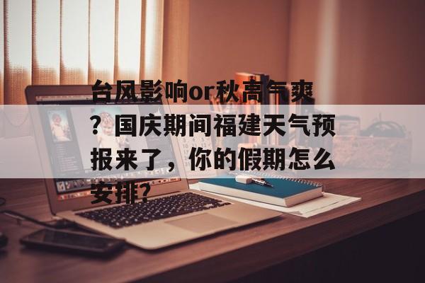 台风影响or秋高气爽？国庆期间福建天气预报来了，你的假期怎么安排？