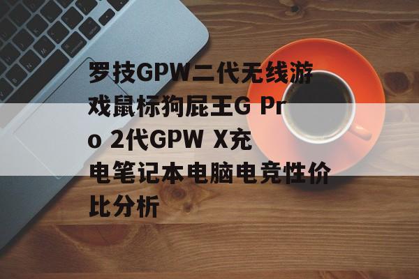 罗技GPW二代无线游戏鼠标狗屁王G Pro 2代GPW X充电笔记本电脑电竞性价比分析