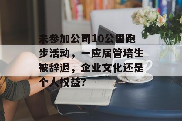 未参加公司10公里跑步活动，一应届管培生被辞退，企业文化还是个人权益？