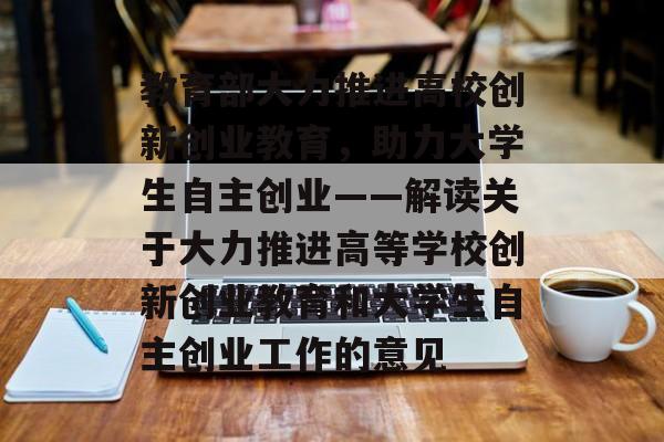 教育部大力推进高校创新创业教育，助力大学生自主创业——解读关于大力推进高等学校创新创业教育和大学生自主创业工作的意见