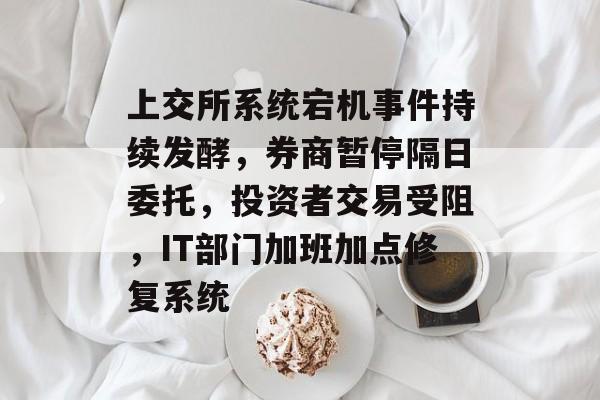 上交所系统宕机事件持续发酵，券商暂停隔日委托，投资者交易受阻，IT部门加班加点修复系统