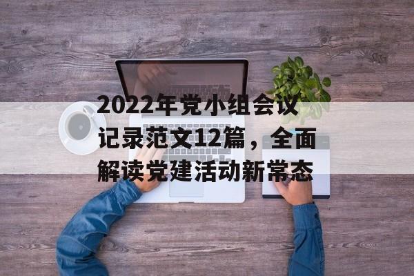 2022年党小组会议记录范文12篇，全面解读党建活动新常态