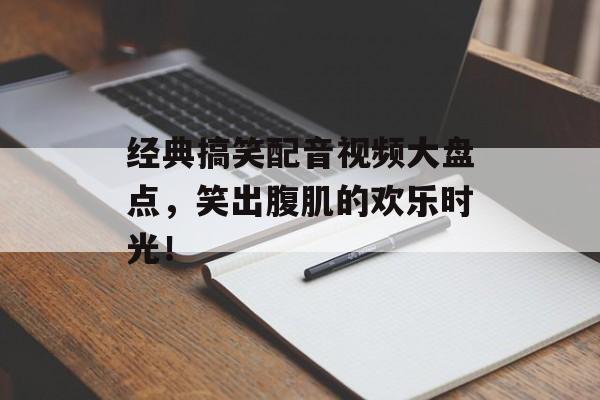 经典搞笑配音视频大盘点，笑出腹肌的欢乐时光！