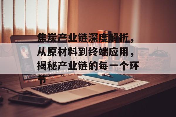 焦炭产业链深度解析，从原材料到终端应用，揭秘产业链的每一个环节