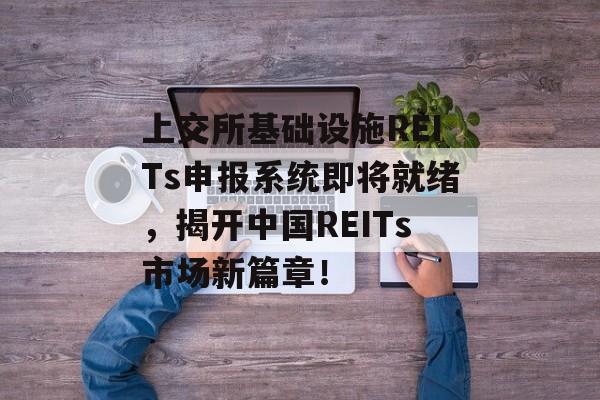 上交所基础设施REITs申报系统即将就绪，揭开中国REITs市场新篇章！