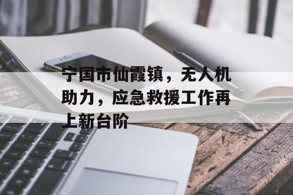 宁国市仙霞镇，无人机助力，应急救援工作再上新台阶