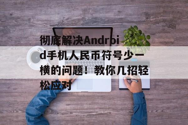 彻底解决Android手机人民币符号少一横的问题！教你几招轻松应对