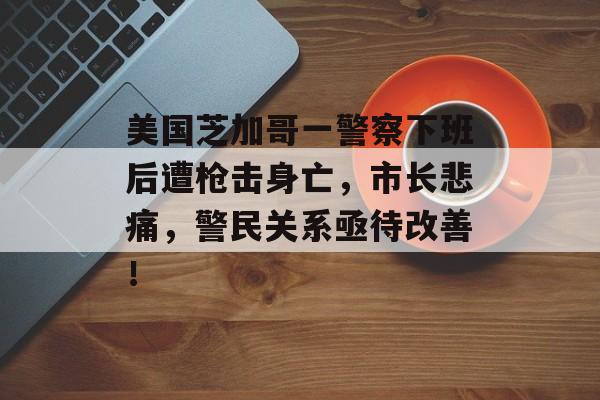 美国芝加哥一警察下班后遭枪击身亡，市长悲痛，警民关系亟待改善！