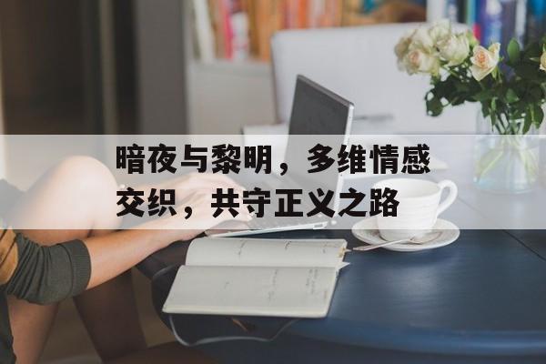 暗夜与黎明，多维情感交织，共守正义之路