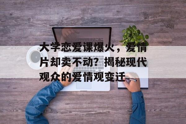 大学恋爱课爆火，爱情片却卖不动？揭秘现代观众的爱情观变迁