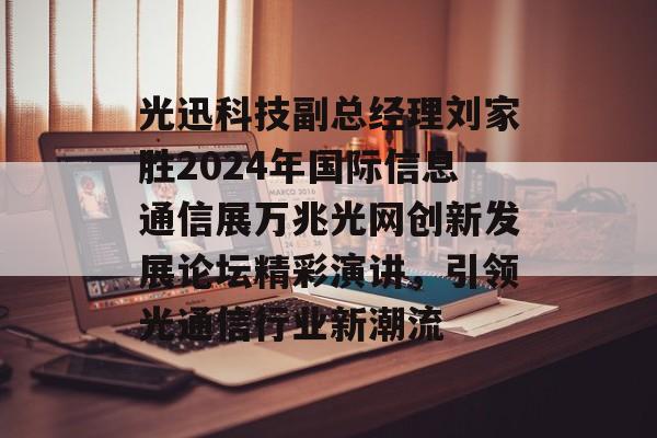 光迅科技副总经理刘家胜2024年国际信息通信展万兆光网创新发展论坛精彩演讲，引领光通信行业新潮流