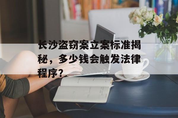 长沙盗窃案立案标准揭秘，多少钱会触发法律程序？