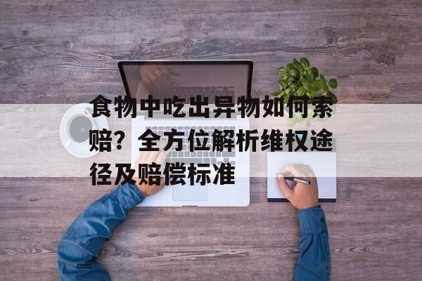 食物中吃出异物如何索赔？全方位解析维权途径及赔偿标准