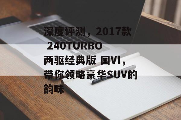 深度评测，2017款 240TURBO 两驱经典版 国VI，带你领略豪华SUV的韵味