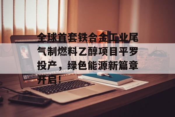 全球首套铁合金工业尾气制燃料乙醇项目平罗投产，绿色能源新篇章开启！