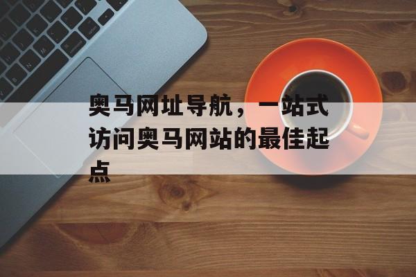 奥马网址导航，一站式访问奥马网站的最佳起点