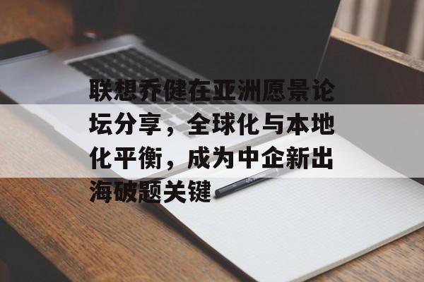 联想乔健在亚洲愿景论坛分享，全球化与本地化平衡，成为中企新出海破题关键