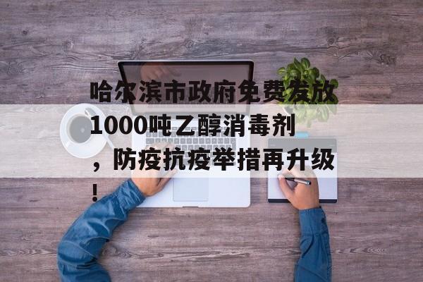 哈尔滨市政府免费发放1000吨乙醇消毒剂，防疫抗疫举措再升级！