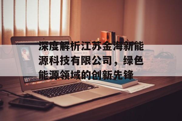 深度解析江苏金海新能源科技有限公司，绿色能源领域的创新先锋