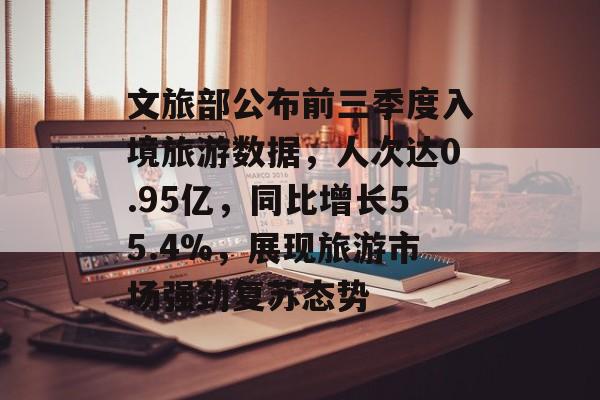 文旅部公布前三季度入境旅游数据，人次达0.95亿，同比增长55.4%，展现旅游市场强劲复苏态势