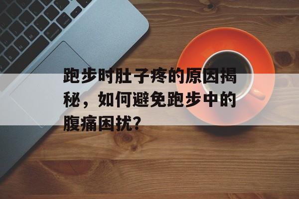 跑步时肚子疼的原因揭秘，如何避免跑步中的腹痛困扰？