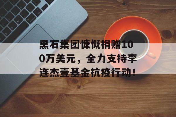 黑石集团慷慨捐赠100万美元，全力支持李连杰壹基金抗疫行动！