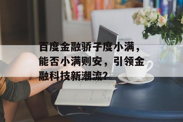 百度金融骄子度小满，能否小满则安，引领金融科技新潮流？