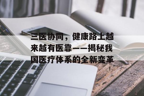 三医协同，健康路上越来越有医靠——揭秘我国医疗体系的全新变革