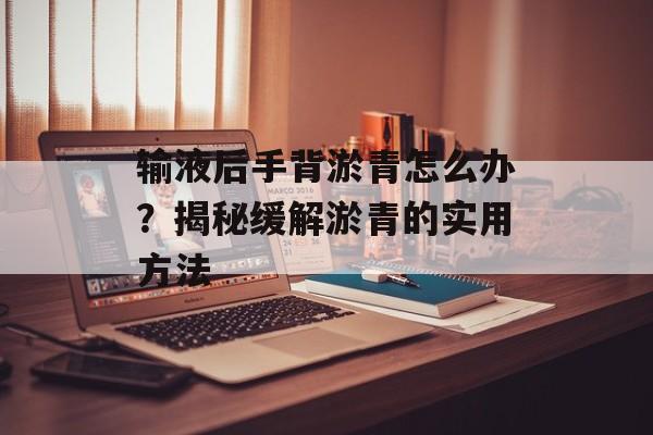 输液后手背淤青怎么办？揭秘缓解淤青的实用方法