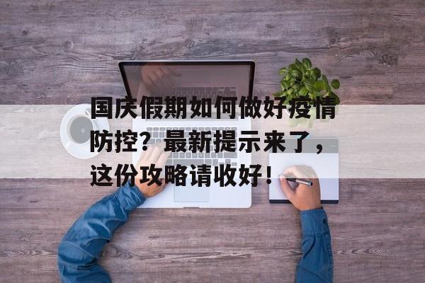 国庆假期如何做好疫情防控？最新提示来了，这份攻略请收好！