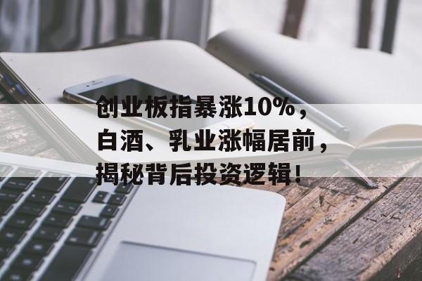 创业板指暴涨10%，白酒、乳业涨幅居前，揭秘背后投资逻辑！