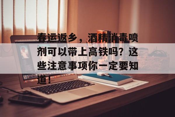 春运返乡，酒精消毒喷剂可以带上高铁吗？这些注意事项你一定要知道！