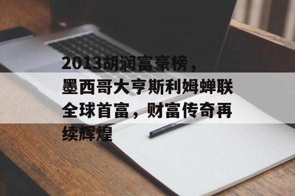 2013胡润富豪榜，墨西哥大亨斯利姆蝉联全球首富，财富传奇再续辉煌