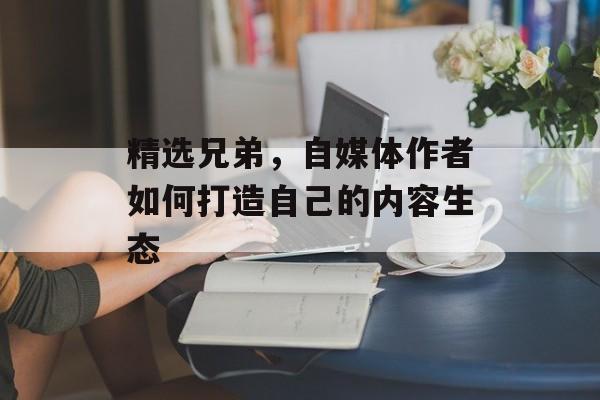 精选兄弟，自媒体作者如何打造自己的内容生态