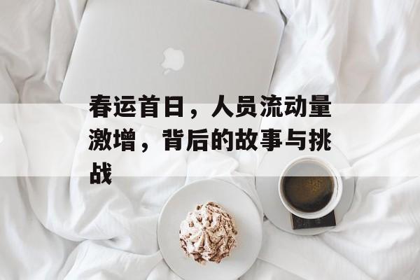 春运首日，人员流动量激增，背后的故事与挑战