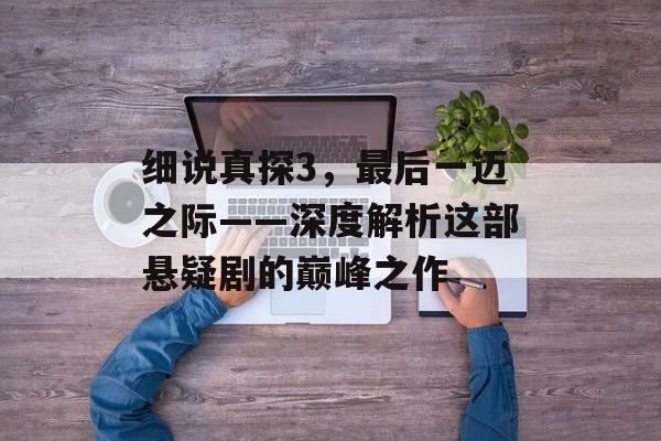 细说真探3，最后一迈之际——深度解析这部悬疑剧的巅峰之作