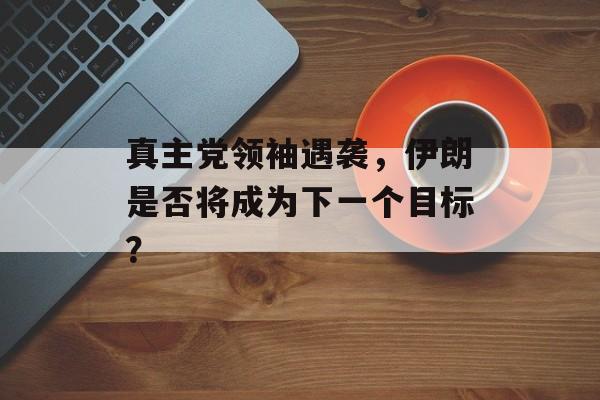 真主党领袖遇袭，伊朗是否将成为下一个目标？