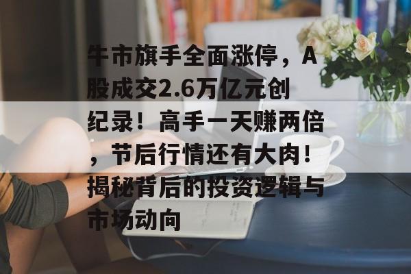 牛市旗手全面涨停，A股成交2.6万亿元创纪录！高手一天赚两倍，节后行情还有大肉！揭秘背后的投资逻辑与市场动向