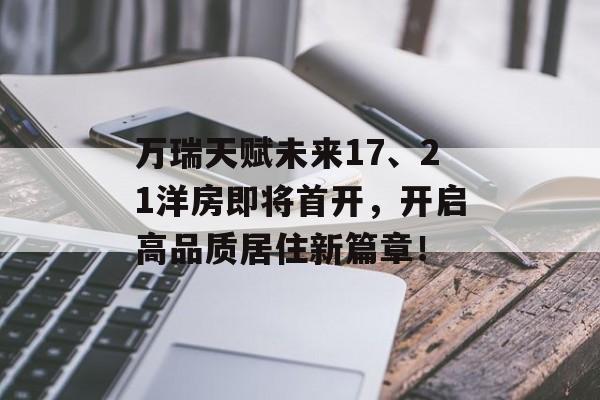 万瑞天赋未来17、21洋房即将首开，开启高品质居住新篇章！