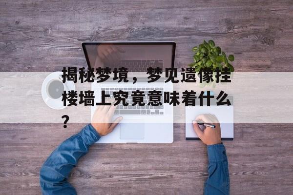 揭秘梦境，梦见遗像挂楼墙上究竟意味着什么？