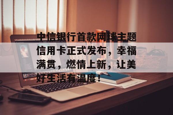 中信银行首款网球主题信用卡正式发布，幸福满贯，燃情上新，让美好生活有温度！