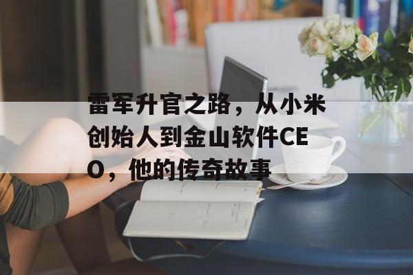 雷军升官之路，从小米创始人到金山软件CEO，他的传奇故事