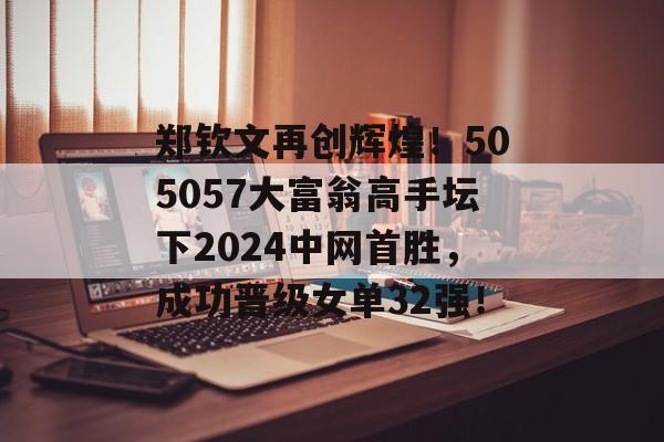 郑钦文再创辉煌！505057大富翁高手坛下2024中网首胜，成功晋级女单32强！