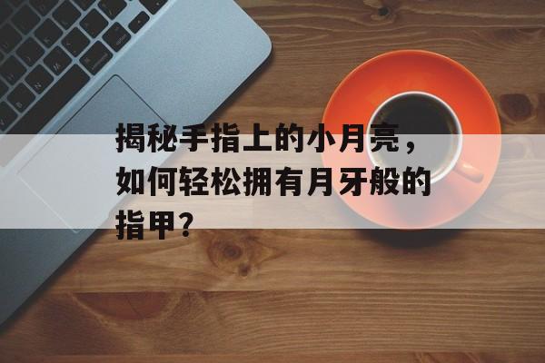 揭秘手指上的小月亮，如何轻松拥有月牙般的指甲？